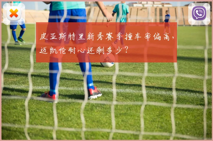 皮亚斯特里新秀赛季撞车率偏高，迈凯伦耐心还剩多少？